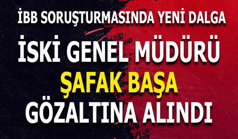 İBB SORUŞTURMASINDA YENİ DALGA: İSKİ GENEL MÜDÜRÜ ŞAFAK BAŞA GÖZALTINA ALINDI